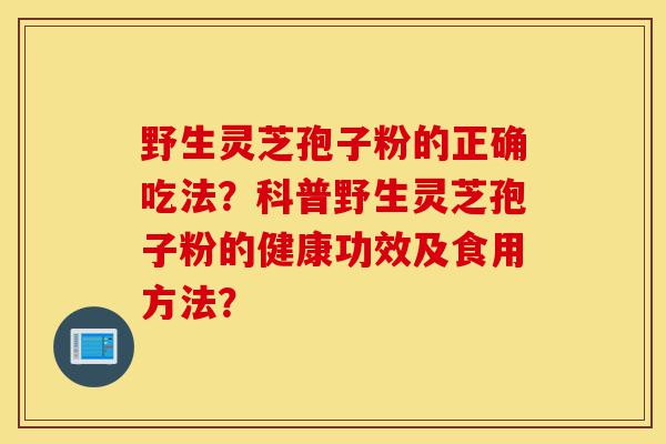野生灵芝孢子粉的正确吃法?科普野生灵芝孢子粉的健康功效及食用方法?-第1张图片-灵芝之家 野生灵芝孢子粉的正确吃法?科普野生灵芝孢子粉的健康功效及食用方法?-第1张图片-灵芝之家