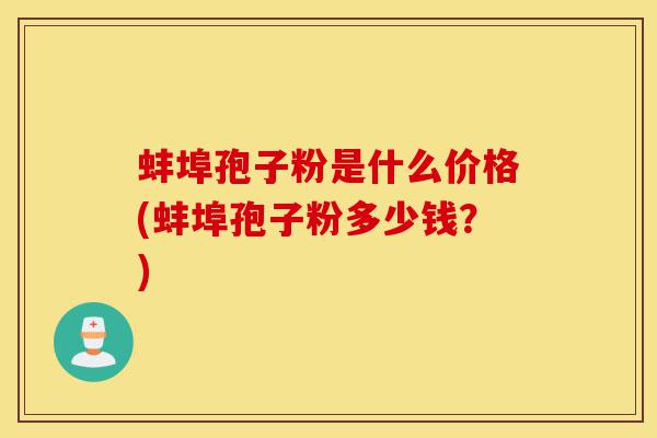蚌埠孢子粉是什么价格(蚌埠孢子粉多少钱？)-第1张图片-灵芝之家