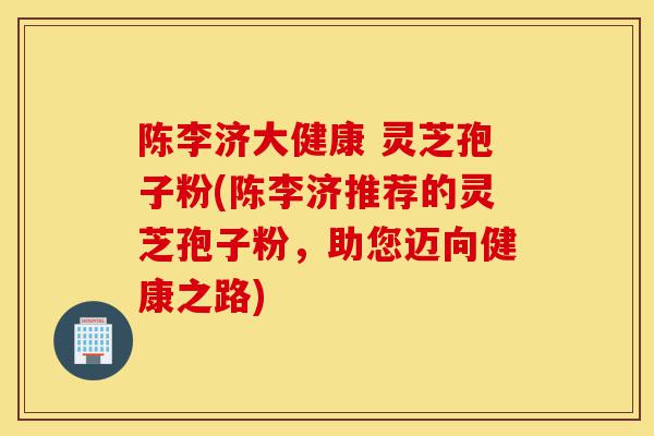 陈李济大健康 灵芝孢子粉(陈李济推荐的灵芝孢子粉,助您迈向健康之路)-第1张图片-灵芝之家 陈李济大健康 灵芝孢子粉(陈李济推荐的灵芝孢子粉,助您迈向健康之路)-第1张图片-灵芝之家