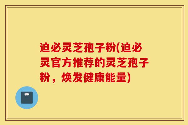 迫必灵芝孢子粉(迫必灵官方推荐的灵芝孢子粉，焕发健康能量)-第1张图片-灵芝之家