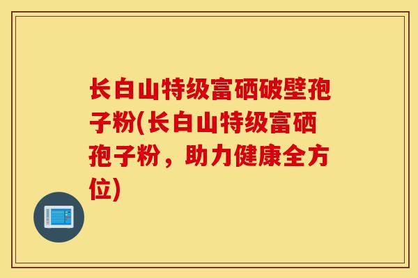 长白山特级富硒破壁孢子粉(长白山特级富硒孢子粉,助力健康全方位)-第1张图片-灵芝之家 长白山特级富硒破壁孢子粉(长白山特级富硒孢子粉,助力健康全方位)-第1张图片-灵芝之家