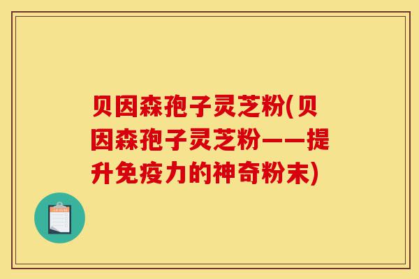 贝因森孢子灵芝粉(贝因森孢子灵芝粉——提升免疫力的神奇粉末)-第1张图片-灵芝之家 贝因森孢子灵芝粉(贝因森孢子灵芝粉——提升免疫力的神奇粉末)-第1张图片-灵芝之家