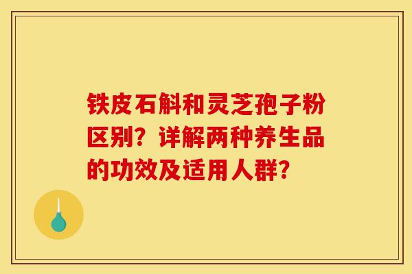 铁皮石斛和灵芝孢子粉区别?详解两种养生品的功效及适用人群?-第1张图片-灵芝之家 铁皮石斛和灵芝孢子粉区别?详解两种养生品的功效及适用人群?-第1张图片-灵芝之家