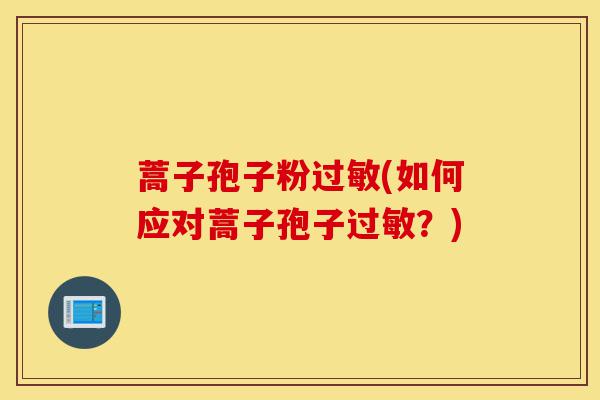 蒿子孢子粉过敏(如何应对蒿子孢子过敏?)-第1张图片-灵芝之家 蒿子孢子粉过敏(如何应对蒿子孢子过敏?)-第1张图片-灵芝之家
