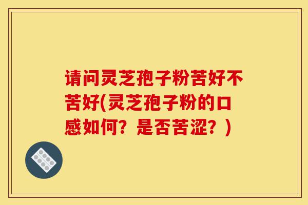 请问灵芝孢子粉苦好不苦好(灵芝孢子粉的口感如何?是否苦涩?)-第1张图片-灵芝之家 请问灵芝孢子粉苦好不苦好(灵芝孢子粉的口感如何?是否苦涩?)-第1张图片-灵芝之家