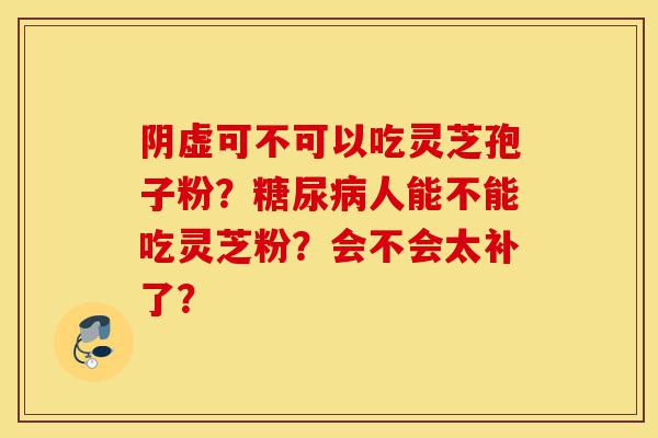 阴虚可不可以吃灵芝孢子粉?糖尿病人能不能吃灵芝粉?会不会太补了?-第1张图片-灵芝之家 阴虚可不可以吃灵芝孢子粉?糖尿病人能不能吃灵芝粉?会不会太补了?-第1张图片-灵芝之家