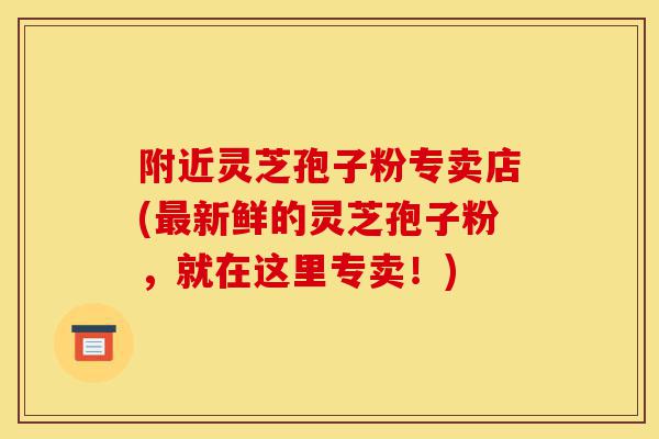 附近灵芝孢子粉专卖店(最新鲜的灵芝孢子粉,就在这里专卖!)-第1张图片-灵芝之家 附近灵芝孢子粉专卖店(最新鲜的灵芝孢子粉,就在这里专卖!)-第1张图片-灵芝之家