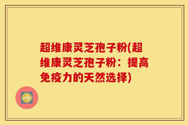 超维康灵芝孢子粉(超维康灵芝孢子粉:提高免疫力的天然选择)-第1张图片-灵芝之家 超维康灵芝孢子粉(超维康灵芝孢子粉:提高免疫力的天然选择)-第1张图片-灵芝之家