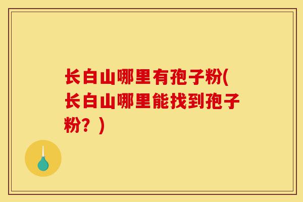 长白山哪里有孢子粉(长白山哪里能找到孢子粉?)-第1张图片-灵芝之家 长白山哪里有孢子粉(长白山哪里能找到孢子粉?)-第1张图片-灵芝之家