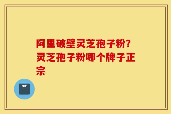 阿里破壁灵芝孢子粉？灵芝孢子粉哪个牌子正宗-第1张图片-灵芝之家
