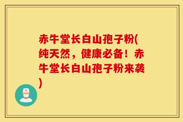 赤牛堂长白山孢子粉(纯天然,健康必备!赤牛堂长白山孢子粉来袭)-第1张图片-灵芝之家 赤牛堂长白山孢子粉(纯天然,健康必备!赤牛堂长白山孢子粉来袭)-第1张图片-灵芝之家