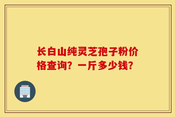 长白山纯灵芝孢子粉价格查询?一斤多少钱?-第1张图片-灵芝之家 长白山纯灵芝孢子粉价格查询?一斤多少钱?-第1张图片-灵芝之家