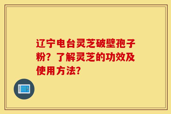 辽宁电台灵芝破壁孢子粉?了解灵芝的功效及使用方法?-第1张图片-灵芝之家 辽宁电台灵芝破壁孢子粉?了解灵芝的功效及使用方法?-第1张图片-灵芝之家