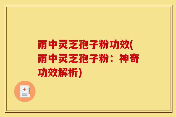 雨中灵芝孢子粉功效(雨中灵芝孢子粉:神奇功效解析)-第1张图片-灵芝之家 雨中灵芝孢子粉功效(雨中灵芝孢子粉:神奇功效解析)-第1张图片-灵芝之家