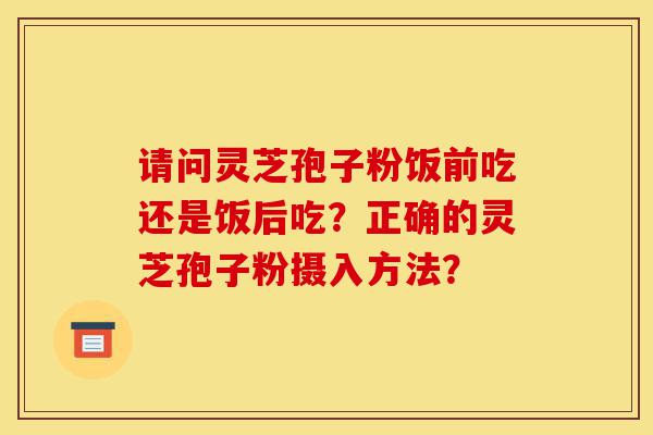请问灵芝孢子粉饭前吃还是饭后吃?正确的灵芝孢子粉摄入方法?-第1张图片-灵芝之家 请问灵芝孢子粉饭前吃还是饭后吃?正确的灵芝孢子粉摄入方法?-第1张图片-灵芝之家