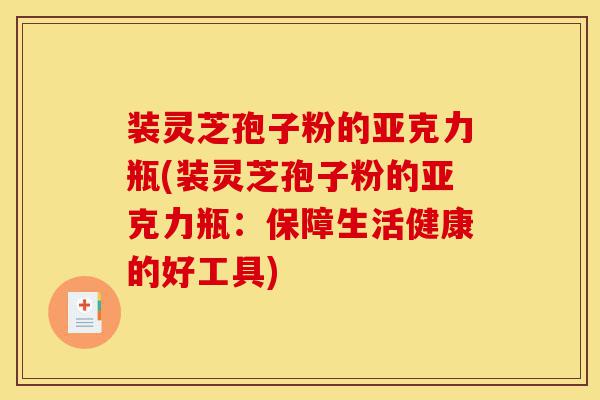 装灵芝孢子粉的亚克力瓶(装灵芝孢子粉的亚克力瓶:保障生活健康的好工具)-第1张图片-灵芝之家 装灵芝孢子粉的亚克力瓶(装灵芝孢子粉的亚克力瓶:保障生活健康的好工具)-第1张图片-灵芝之家
