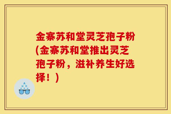 金寨苏和堂灵芝孢子粉(金寨苏和堂推出灵芝孢子粉,滋补养生好选择!)-第1张图片-灵芝之家 金寨苏和堂灵芝孢子粉(金寨苏和堂推出灵芝孢子粉,滋补养生好选择!)-第1张图片-灵芝之家