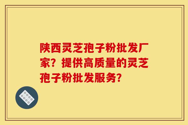 陕西灵芝孢子粉批发厂家？提供高质量的灵芝孢子粉批发服务？-第1张图片-灵芝之家
