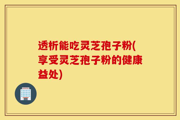 透析能吃灵芝孢子粉(享受灵芝孢子粉的健康益处)-第1张图片-灵芝之家 透析能吃灵芝孢子粉(享受灵芝孢子粉的健康益处)-第1张图片-灵芝之家