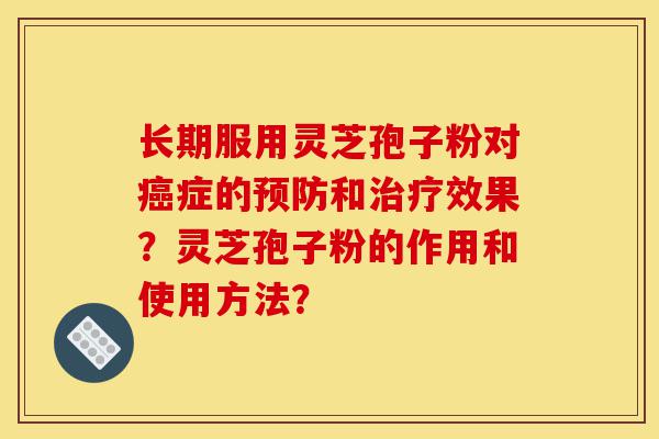 长期服用灵芝孢子粉对癌症的预防和治疗效果?灵芝孢子粉的作用和使用方法?-第1张图片-灵芝之家 长期服用灵芝孢子粉对癌症的预防和治疗效果?灵芝孢子粉的作用和使用方法?-第1张图片-灵芝之家