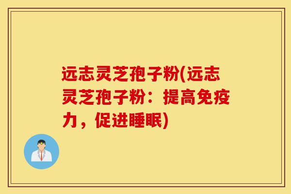 远志灵芝孢子粉(远志灵芝孢子粉:提高免疫力,促进睡眠)-第1张图片-灵芝之家 远志灵芝孢子粉(远志灵芝孢子粉:提高免疫力,促进睡眠)-第1张图片-灵芝之家