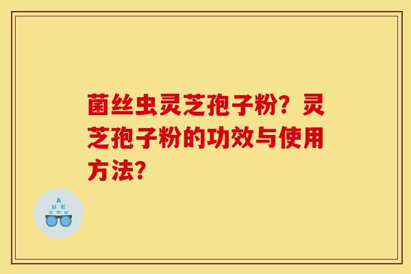 菌丝虫灵芝孢子粉?灵芝孢子粉的功效与使用方法?-第1张图片-灵芝之家 菌丝虫灵芝孢子粉?灵芝孢子粉的功效与使用方法?-第1张图片-灵芝之家