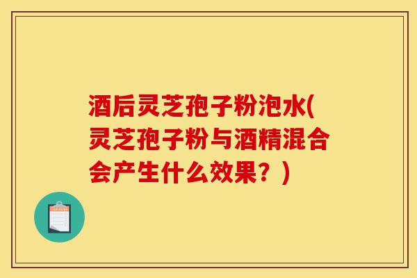 酒后灵芝孢子粉泡水(灵芝孢子粉与酒精混合会产生什么效果?)-第1张图片-灵芝之家 酒后灵芝孢子粉泡水(灵芝孢子粉与酒精混合会产生什么效果?)-第1张图片-灵芝之家