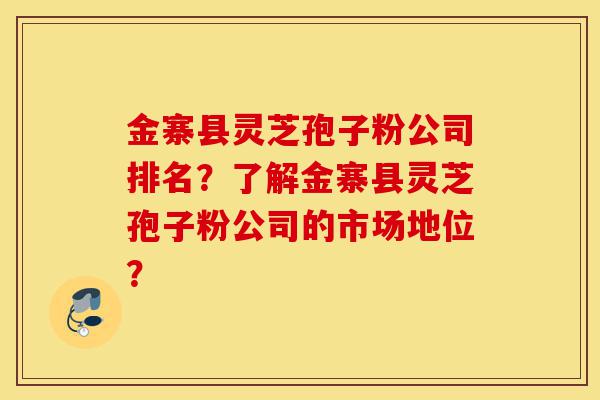金寨县灵芝孢子粉公司排名？了解金寨县灵芝孢子粉公司的市场地位？-第1张图片-灵芝之家