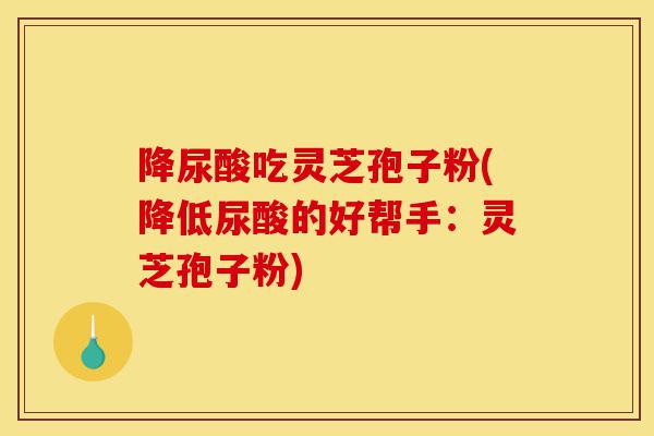 降尿酸吃灵芝孢子粉(降低尿酸的好帮手:灵芝孢子粉)-第1张图片-灵芝之家 降尿酸吃灵芝孢子粉(降低尿酸的好帮手:灵芝孢子粉)-第1张图片-灵芝之家