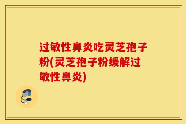 过敏性鼻炎吃灵芝孢子粉(灵芝孢子粉缓解过敏性鼻炎)-第1张图片-灵芝之家 过敏性鼻炎吃灵芝孢子粉(灵芝孢子粉缓解过敏性鼻炎)-第1张图片-灵芝之家