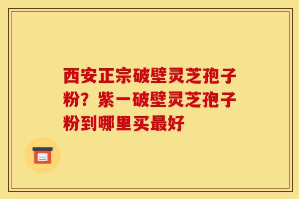 西安正宗破壁灵芝孢子粉?紫一破壁灵芝孢子粉到哪里买最好-第1张图片-灵芝之家 西安正宗破壁灵芝孢子粉?紫一破壁灵芝孢子粉到哪里买最好-第1张图片-灵芝之家