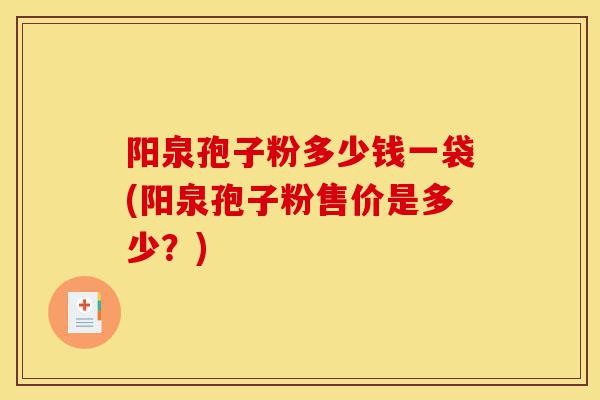 阳泉孢子粉多少钱一袋(阳泉孢子粉售价是多少?)-第1张图片-灵芝之家 阳泉孢子粉多少钱一袋(阳泉孢子粉售价是多少?)-第1张图片-灵芝之家