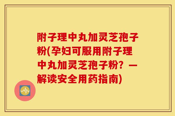 附子理中丸加灵芝孢子粉(孕妇可服用附子理中丸加灵芝孢子粉?—解读安全用药指南)-第1张图片-灵芝之家 附子理中丸加灵芝孢子粉(孕妇可服用附子理中丸加灵芝孢子粉?—解读安全用药指南)-第1张图片-灵芝之家