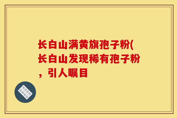 长白山满黄旗孢子粉(长白山发现稀有孢子粉,引人瞩目-第1张图片-灵芝之家 长白山满黄旗孢子粉(长白山发现稀有孢子粉,引人瞩目-第1张图片-灵芝之家