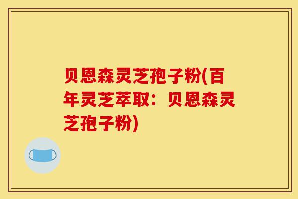贝恩森灵芝孢子粉(百年灵芝萃取:贝恩森灵芝孢子粉)-第1张图片-灵芝之家 贝恩森灵芝孢子粉(百年灵芝萃取:贝恩森灵芝孢子粉)-第1张图片-灵芝之家
