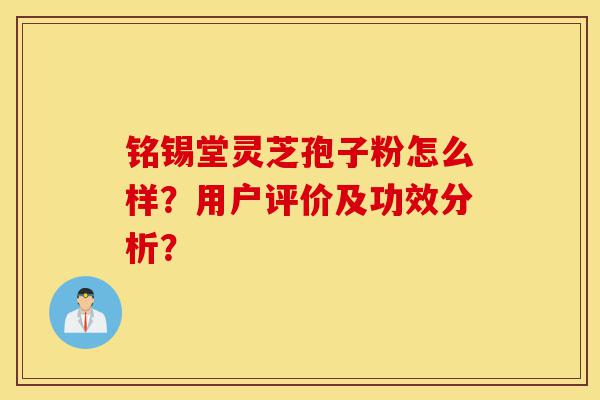 铭锡堂灵芝孢子粉怎么样?用户评价及功效分析?-第1张图片-灵芝之家 铭锡堂灵芝孢子粉怎么样?用户评价及功效分析?-第1张图片-灵芝之家