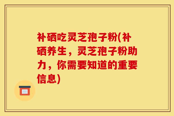 补硒吃灵芝孢子粉(补硒养生,灵芝孢子粉助力,你需要知道的重要信息)-第1张图片-灵芝之家 补硒吃灵芝孢子粉(补硒养生,灵芝孢子粉助力,你需要知道的重要信息)-第1张图片-灵芝之家