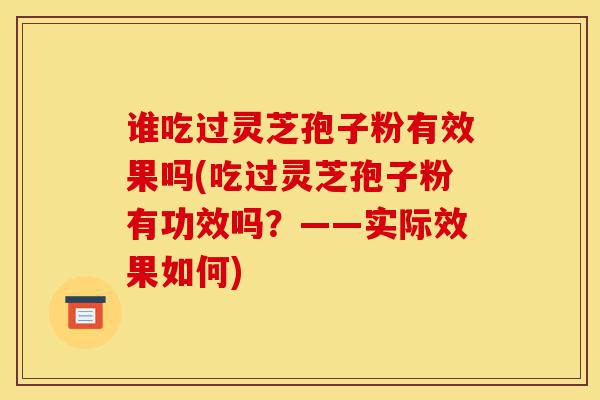 谁吃过灵芝孢子粉有效果吗(吃过灵芝孢子粉有功效吗?——实际效果如何)-第1张图片-灵芝之家 谁吃过灵芝孢子粉有效果吗(吃过灵芝孢子粉有功效吗?——实际效果如何)-第1张图片-灵芝之家