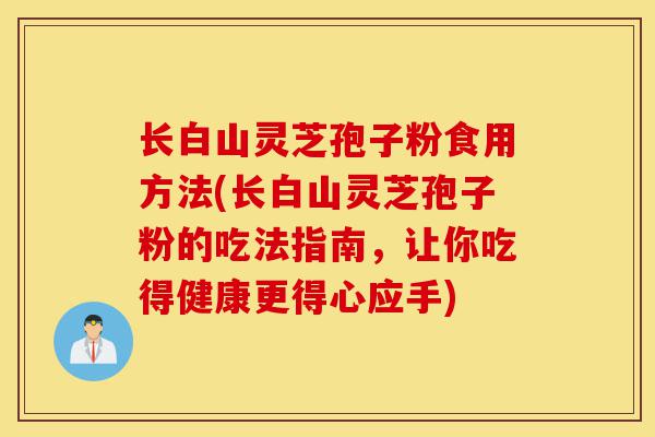 长白山灵芝孢子粉食用方法(长白山灵芝孢子粉的吃法指南,让你吃得健康更得心应手)-第1张图片-灵芝之家 长白山灵芝孢子粉食用方法(长白山灵芝孢子粉的吃法指南,让你吃得健康更得心应手)-第1张图片-灵芝之家