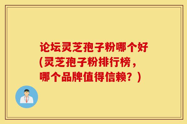 论坛灵芝孢子粉哪个好(灵芝孢子粉排行榜,哪个品牌值得信赖?)-第1张图片-灵芝之家 论坛灵芝孢子粉哪个好(灵芝孢子粉排行榜,哪个品牌值得信赖?)-第1张图片-灵芝之家