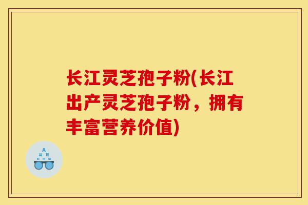 长江灵芝孢子粉(长江出产灵芝孢子粉，拥有丰富营养价值)-第1张图片-灵芝之家