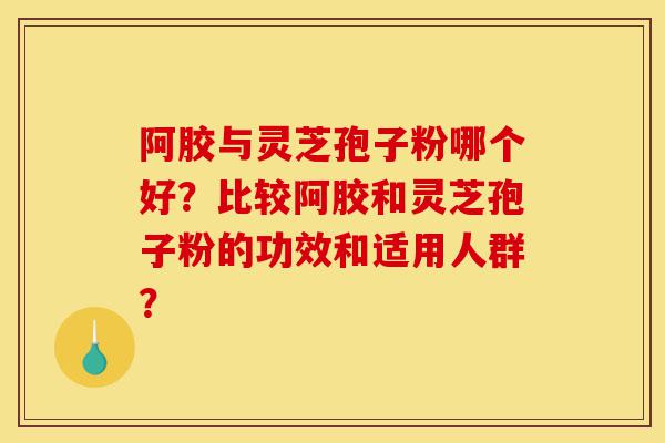 阿胶与灵芝孢子粉哪个好?比较阿胶和灵芝孢子粉的功效和适用人群?-第1张图片-灵芝之家 阿胶与灵芝孢子粉哪个好?比较阿胶和灵芝孢子粉的功效和适用人群?-第1张图片-灵芝之家
