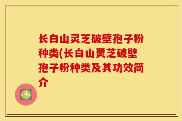 长白山灵芝破壁孢子粉种类(长白山灵芝破壁孢子粉种类及其功效简介-第1张图片-灵芝之家