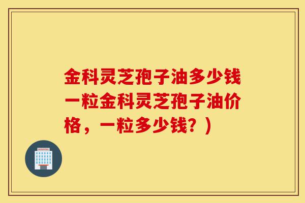 金科灵芝孢子油多少钱一粒金科灵芝孢子油价格,一粒多少钱?)-第1张图片-灵芝之家 金科灵芝孢子油多少钱一粒金科灵芝孢子油价格,一粒多少钱?)-第1张图片-灵芝之家