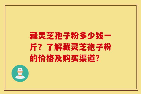 藏灵芝孢子粉多少钱一斤？了解藏灵芝孢子粉的价格及购买渠道？-第1张图片-灵芝之家