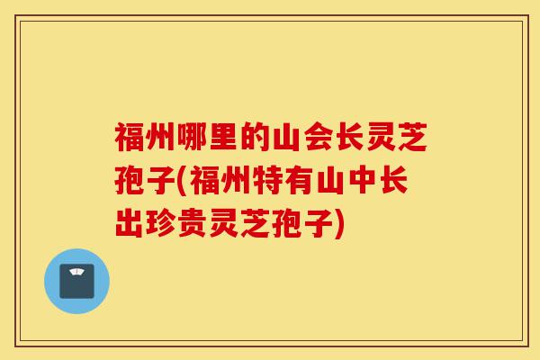 福州哪里的山会长灵芝孢子(福州特有山中长出珍贵灵芝孢子)-第1张图片-灵芝之家 福州哪里的山会长灵芝孢子(福州特有山中长出珍贵灵芝孢子)-第1张图片-灵芝之家