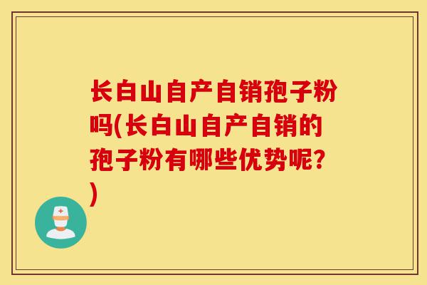 长白山自产自销孢子粉吗(长白山自产自销的孢子粉有哪些优势呢?)-第1张图片-灵芝之家 长白山自产自销孢子粉吗(长白山自产自销的孢子粉有哪些优势呢?)-第1张图片-灵芝之家