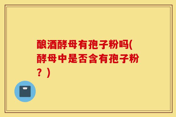 酿酒酵母有孢子粉吗(酵母中是否含有孢子粉？)-第1张图片-灵芝之家