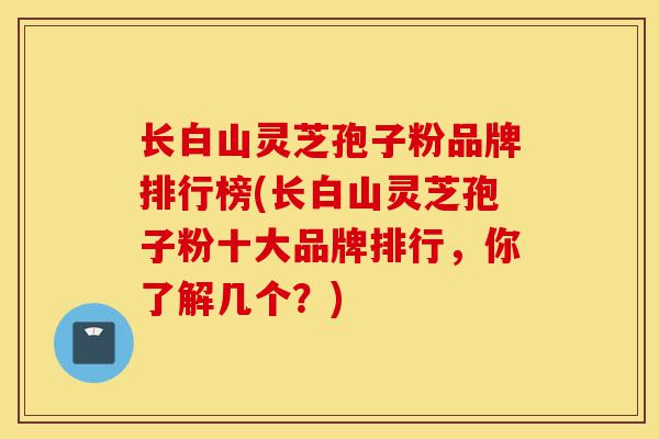 长白山灵芝孢子粉品牌排行榜(长白山灵芝孢子粉十大品牌排行,你了解几个?)-第1张图片-灵芝之家 长白山灵芝孢子粉品牌排行榜(长白山灵芝孢子粉十大品牌排行,你了解几个?)-第1张图片-灵芝之家