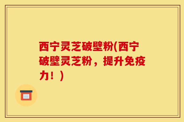 西宁灵芝破壁粉(西宁破壁灵芝粉,提升免疫力!)-第1张图片-灵芝之家 西宁灵芝破壁粉(西宁破壁灵芝粉,提升免疫力!)-第1张图片-灵芝之家